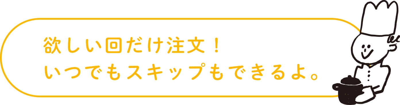 欲しい回だけ注文！いつでもスキップもできるよ。