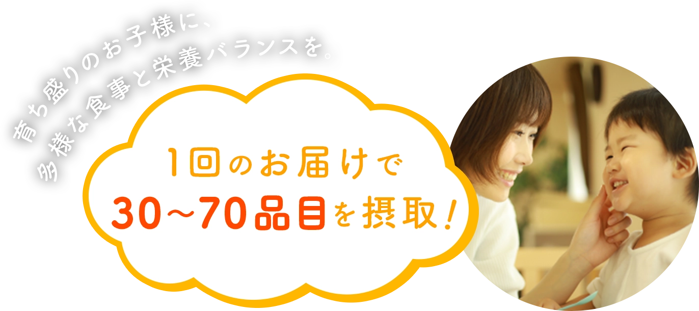育ち盛りのお子様に、多様な食事と栄養バランスを。１回のお届けで30～70品目を摂取
