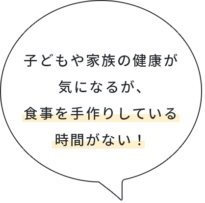 子どもや家族の健康が気になるが、食事を手作りしている時間がない！